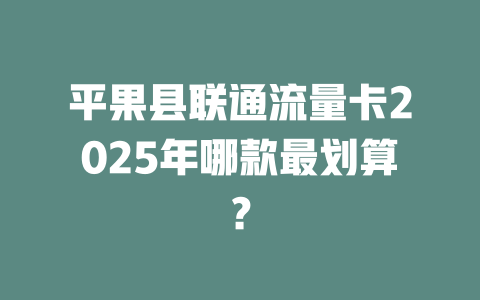 平果县联通流量卡2025年哪款最划算？