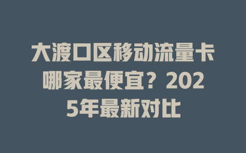 大渡口区移动流量卡哪家最便宜？2025年最新对比