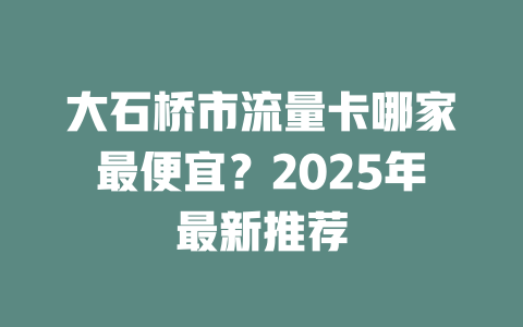 大石桥市流量卡哪家最便宜？2025年最新推荐