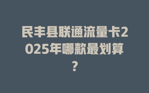 民丰县联通流量卡2025年哪款最划算？