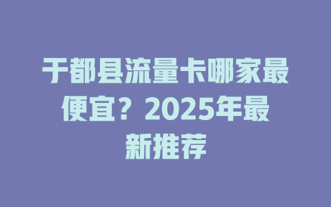于都县流量卡哪家最便宜？2025年最新推荐