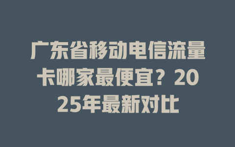广东省移动电信流量卡哪家最便宜？2025年最新对比
