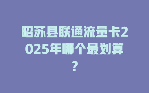 昭苏县联通流量卡2025年哪个最划算？
