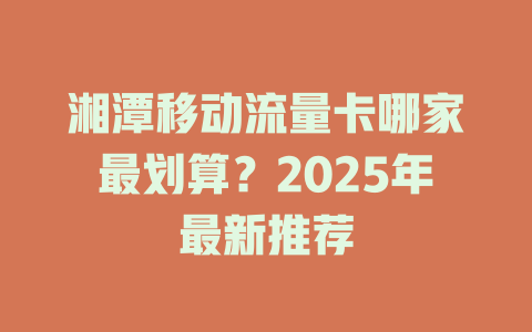 湘潭移动流量卡哪家最划算？2025年最新推荐