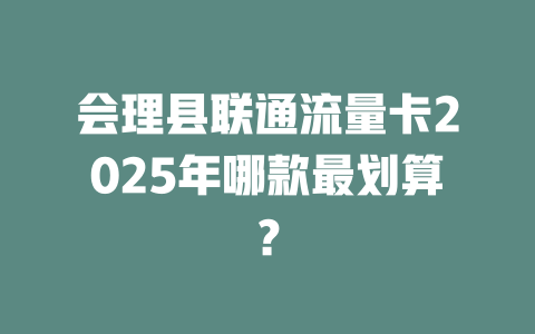 会理县联通流量卡2025年哪款最划算？
