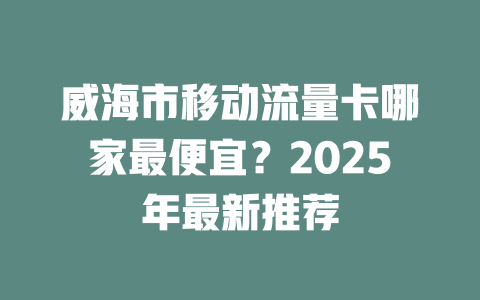 威海市移动流量卡哪家最便宜？2025年最新推荐