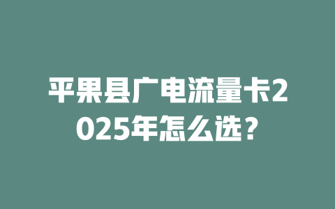 平果县广电流量卡2025年怎么选？