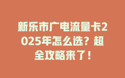 新乐市广电流量卡2025年怎么选？超全攻略来了！