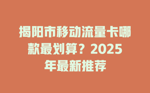 揭阳市移动流量卡哪款最划算？2025年最新推荐