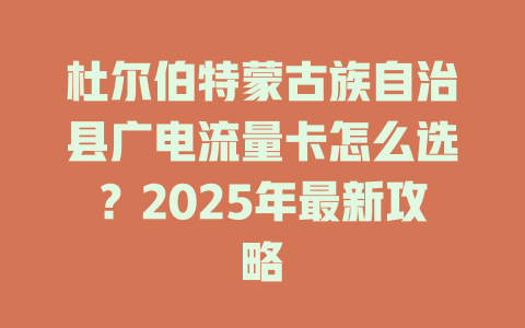 杜尔伯特蒙古族自治县广电流量卡怎么选？2025年最新攻略