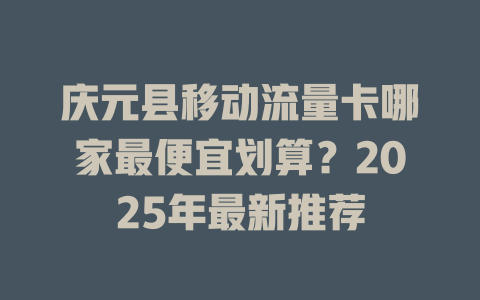 庆元县移动流量卡哪家最便宜划算？2025年最新推荐
