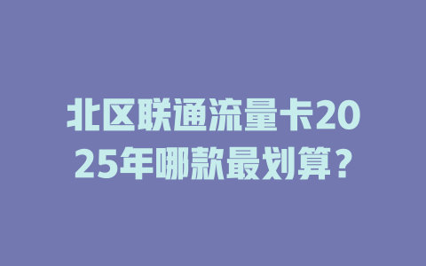 北区联通流量卡2025年哪款最划算？
