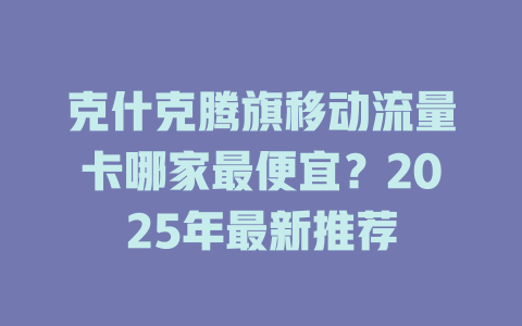 克什克腾旗移动流量卡哪家最便宜？2025年最新推荐