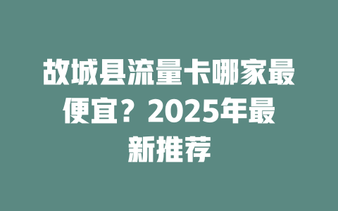 故城县流量卡哪家最便宜？2025年最新推荐