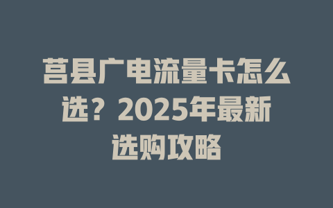 莒县广电流量卡怎么选？2025年最新选购攻略