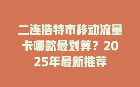 二连浩特市移动流量卡哪款最划算？2025年最新推荐
