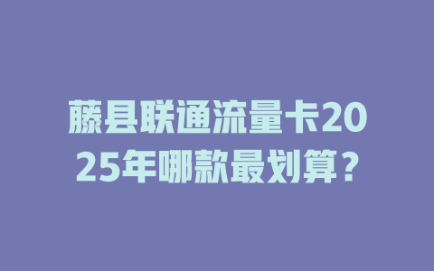 藤县联通流量卡2025年哪款最划算？