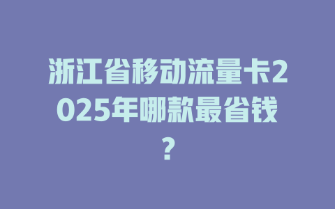 浙江省移动流量卡2025年哪款最省钱？
