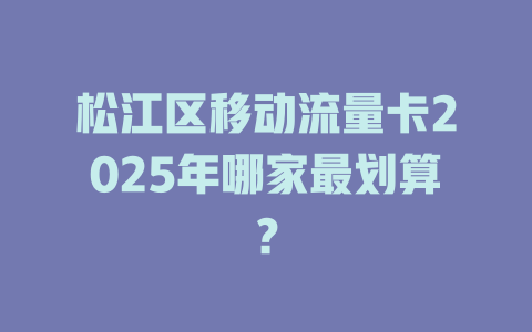 松江区移动流量卡2025年哪家最划算？