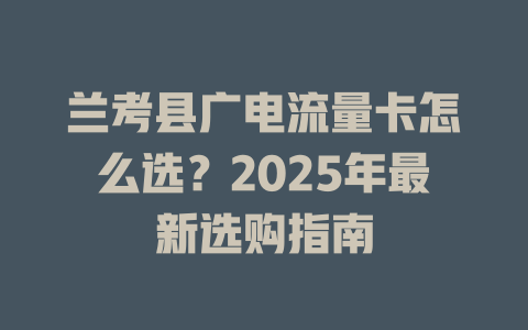 兰考县广电流量卡怎么选？2025年最新选购指南