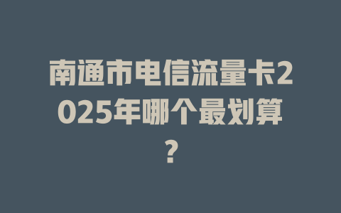南通市电信流量卡2025年哪个最划算？