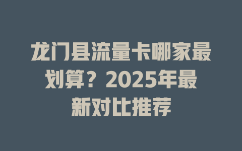 龙门县流量卡哪家最划算？2025年最新对比推荐