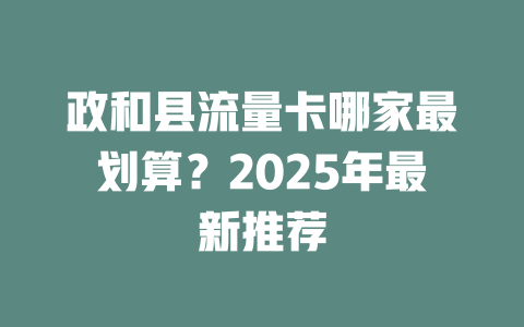 政和县流量卡哪家最划算？2025年最新推荐
