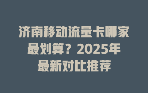 济南移动流量卡哪家最划算？2025年最新对比推荐
