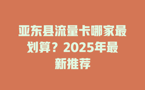 亚东县流量卡哪家最划算？2025年最新推荐