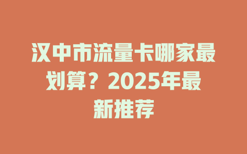 汉中市流量卡哪家最划算？2025年最新推荐