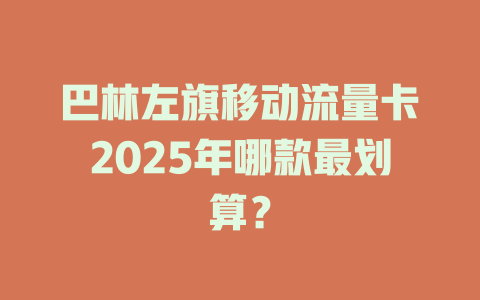 巴林左旗移动流量卡2025年哪款最划算？