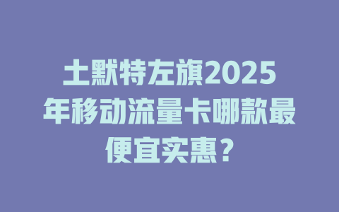 土默特左旗2025年移动流量卡哪款最便宜实惠？