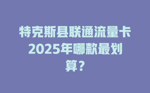 特克斯县联通流量卡2025年哪款最划算？