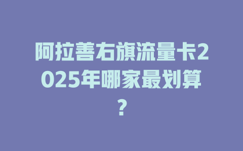 阿拉善右旗流量卡2025年哪家最划算？