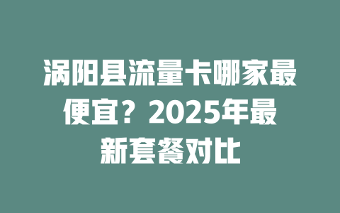 涡阳县流量卡哪家最便宜？2025年最新套餐对比