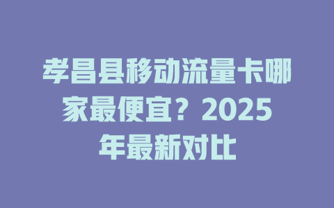 孝昌县移动流量卡哪家最便宜？2025年最新对比