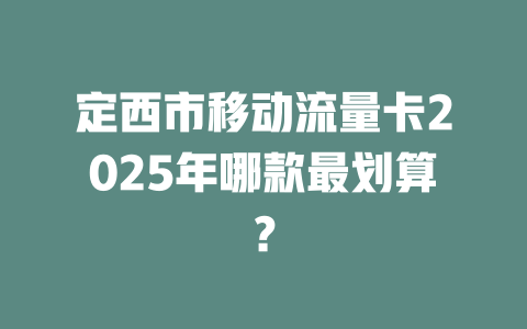 定西市移动流量卡2025年哪款最划算？