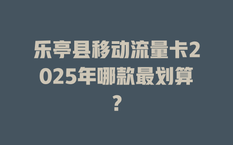 乐亭县移动流量卡2025年哪款最划算？