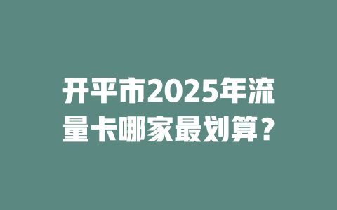 开平市2025年流量卡哪家最划算？
