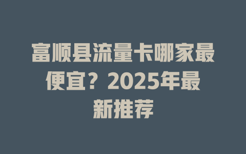 富顺县流量卡哪家最便宜？2025年最新推荐