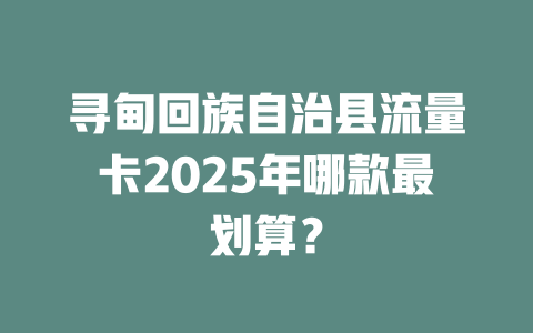 寻甸回族自治县流量卡2025年哪款最划算？