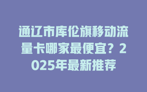 通辽市库伦旗移动流量卡哪家最便宜？2025年最新推荐
