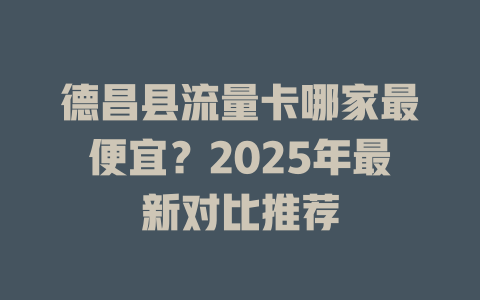 德昌县流量卡哪家最便宜？2025年最新对比推荐