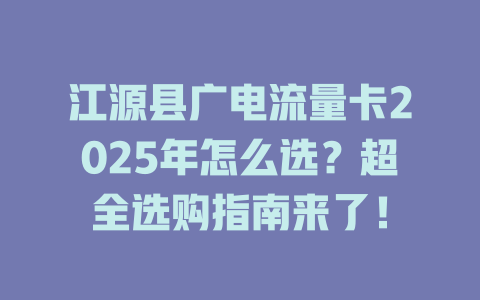 江源县广电流量卡2025年怎么选？超全选购指南来了！