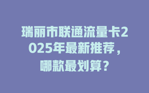 瑞丽市联通流量卡2025年最新推荐，哪款最划算？