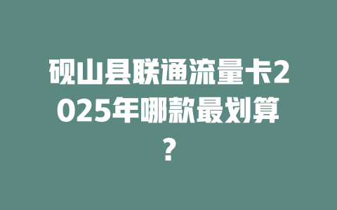 砚山县联通流量卡2025年哪款最划算？