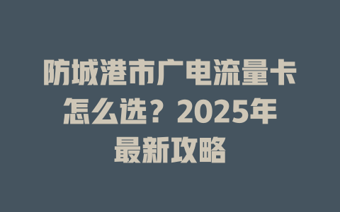 防城港市广电流量卡怎么选？2025年最新攻略