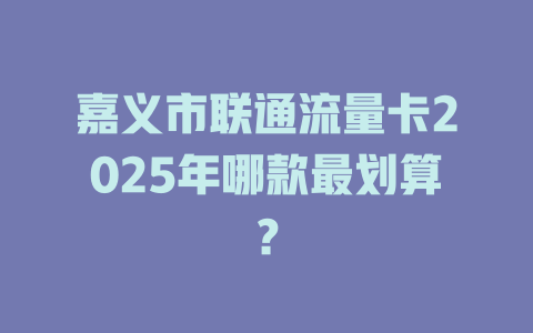 嘉义市联通流量卡2025年哪款最划算？