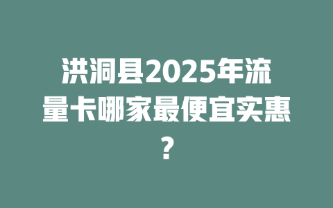 洪洞县2025年流量卡哪家最便宜实惠？