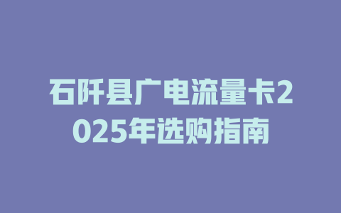 石阡县广电流量卡2025年选购指南